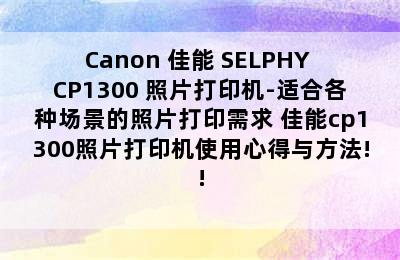 Canon 佳能 SELPHY CP1300 照片打印机-适合各种场景的照片打印需求 佳能cp1300照片打印机使用心得与方法!!